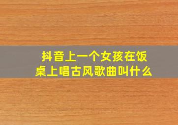 抖音上一个女孩在饭桌上唱古风歌曲叫什么