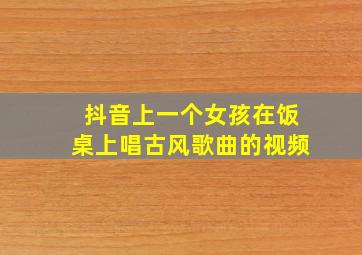 抖音上一个女孩在饭桌上唱古风歌曲的视频