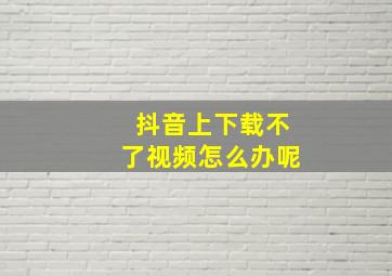 抖音上下载不了视频怎么办呢