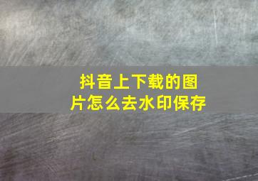 抖音上下载的图片怎么去水印保存