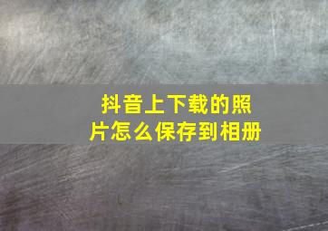 抖音上下载的照片怎么保存到相册