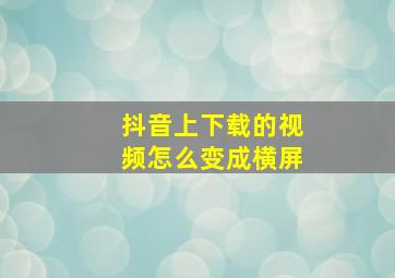 抖音上下载的视频怎么变成横屏