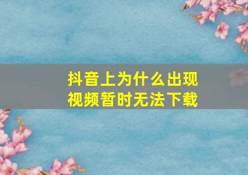 抖音上为什么出现视频暂时无法下载