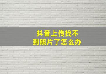 抖音上传找不到照片了怎么办