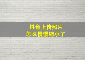 抖音上传照片怎么慢慢缩小了