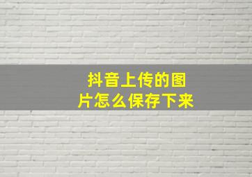 抖音上传的图片怎么保存下来