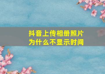 抖音上传相册照片为什么不显示时间