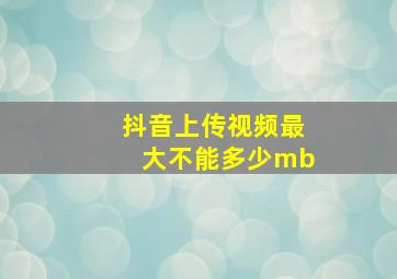 抖音上传视频最大不能多少mb