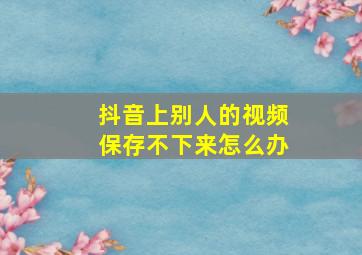 抖音上别人的视频保存不下来怎么办