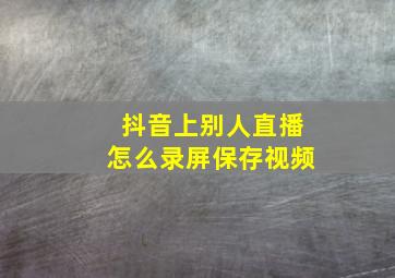 抖音上别人直播怎么录屏保存视频