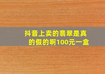 抖音上卖的翡翠是真的假的啊100元一盒