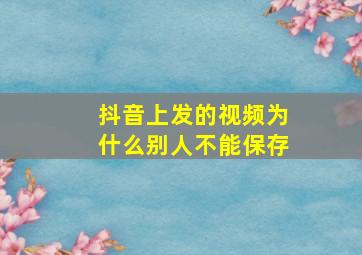 抖音上发的视频为什么别人不能保存