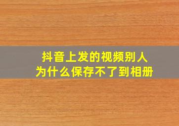 抖音上发的视频别人为什么保存不了到相册