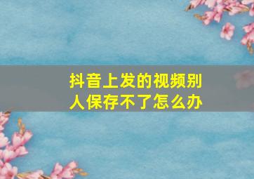 抖音上发的视频别人保存不了怎么办