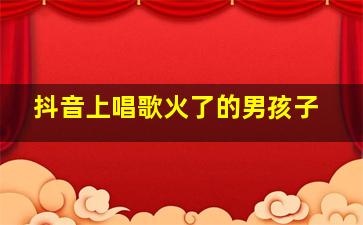 抖音上唱歌火了的男孩子