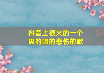 抖音上很火的一个男的唱的悲伤的歌