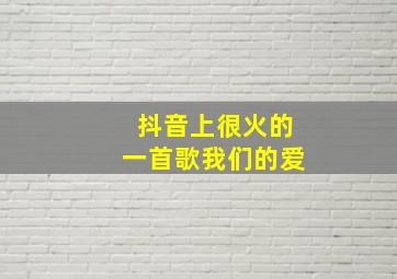 抖音上很火的一首歌我们的爱