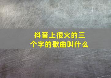 抖音上很火的三个字的歌曲叫什么