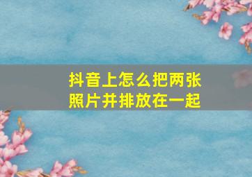 抖音上怎么把两张照片并排放在一起