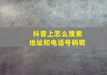 抖音上怎么搜索地址和电话号码呢