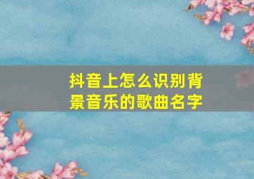 抖音上怎么识别背景音乐的歌曲名字