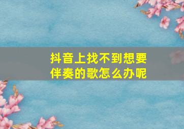 抖音上找不到想要伴奏的歌怎么办呢