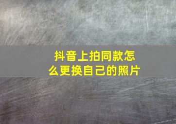 抖音上拍同款怎么更换自己的照片