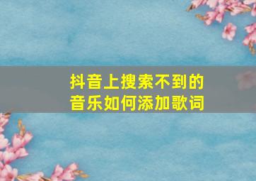 抖音上搜索不到的音乐如何添加歌词