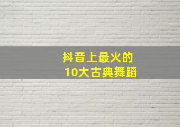 抖音上最火的10大古典舞蹈