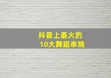 抖音上最火的10大舞蹈串烧