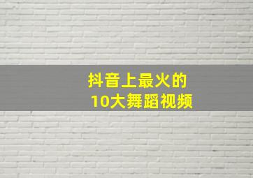 抖音上最火的10大舞蹈视频