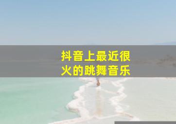 抖音上最近很火的跳舞音乐