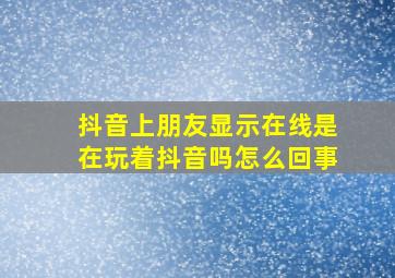 抖音上朋友显示在线是在玩着抖音吗怎么回事