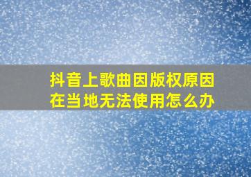 抖音上歌曲因版权原因在当地无法使用怎么办