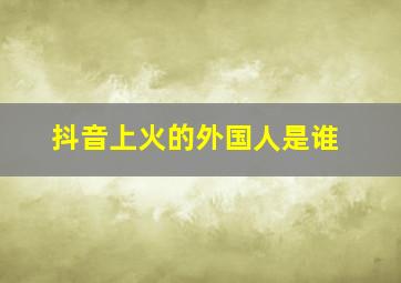 抖音上火的外国人是谁