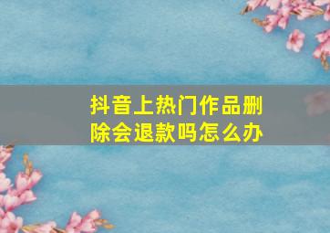 抖音上热门作品删除会退款吗怎么办