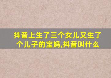 抖音上生了三个女儿又生了个儿子的宝妈,抖音叫什么