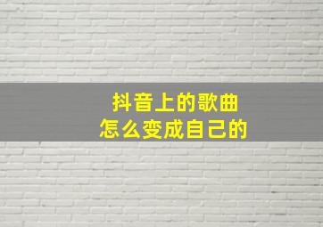 抖音上的歌曲怎么变成自己的