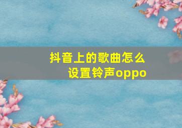 抖音上的歌曲怎么设置铃声oppo