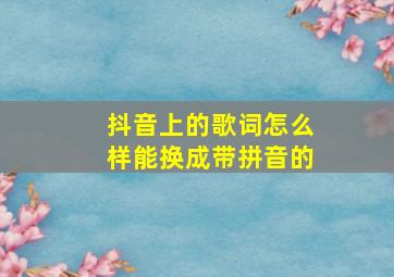 抖音上的歌词怎么样能换成带拼音的