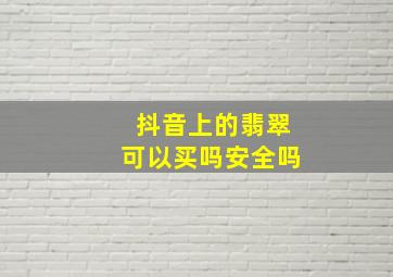 抖音上的翡翠可以买吗安全吗