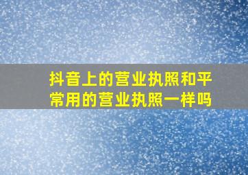 抖音上的营业执照和平常用的营业执照一样吗