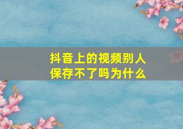 抖音上的视频别人保存不了吗为什么