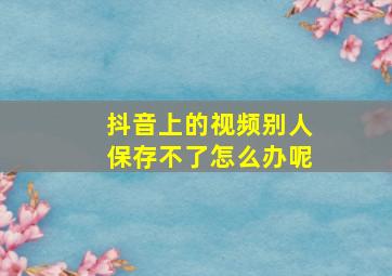 抖音上的视频别人保存不了怎么办呢