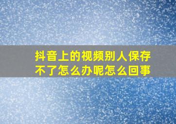 抖音上的视频别人保存不了怎么办呢怎么回事