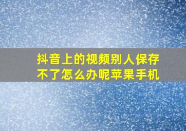 抖音上的视频别人保存不了怎么办呢苹果手机