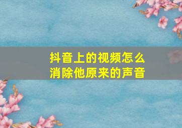 抖音上的视频怎么消除他原来的声音