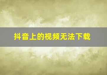 抖音上的视频无法下载