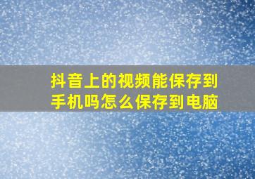 抖音上的视频能保存到手机吗怎么保存到电脑