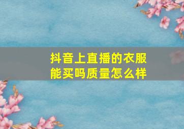 抖音上直播的衣服能买吗质量怎么样